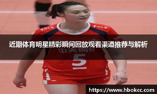 近期体育明星精彩瞬间回放观看渠道推荐与解析