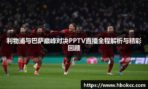 利物浦与巴萨巅峰对决PPTV直播全程解析与精彩回顾