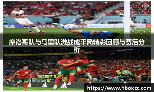 摩洛哥队与马里队激战成平局精彩回顾与赛后分析